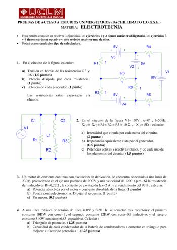 PRUEBAS DE ACCESO A ESTUDIOS UNIVERSITARIOS BACHILLERATO LOGSE MATERIA ELECTROTECNIA  Esta prueba consiste en resolver 3 ejercicios los ejercicios 1 y 2 tienen carácter obligatorio los ejercicios 3 y 4 tienen carácter optativo y sólo se debe resolver uno de ellos  Podrá usarse cualquier tipo de calculadora 5V R4   1 1 f V3 1 1 En el circuito de la figura calcular  a Tensión en bornas de las resistencias R3 y R6 15 puntos b Potencia disipada por cada resistencia 1 punto c Potencia de cada genera…