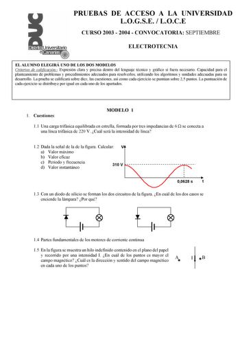 PRUEBAS DE ACCESO A LA UNIVERSIDAD LOGSE  LOCE CURSO 2003  2004  CONVOCATORIA SEPTIEMBRE ELECTROTECNIA EL ALUMNO ELEGIRÁ UNO DE LOS DOS MODELOS Criterios de calificación Expresión clara y precisa dentro del lenguaje técnico y gráfico si fuera necesario Capacidad para el planteamiento de problemas y procedimientos adecuados para resolverlos utilizando los algoritmos y unidades adecuadas para su desarrollo La prueba se calificará sobre diez las cuestiones así como cada ejercicio se puntúan sobre …