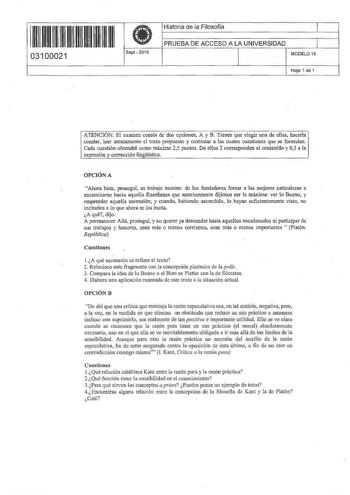 I   1 11 1111 11 11 111 03100021 Sept 201 O Historia de la Filosofía 1 PRUEBA DE ACCESO A LA UNIVERSIDAD 1 MODELO 19 Hoja 1 de 1 ATENCIÓN El examen consta de dos opciones A y B Tienes que elegir wia de ellas hacerla constar leer atentamente el texto propuesto y contestar a las cuatro cuestiones que se formulan Cada cuestión obtendrá como máximo 25 puntos De ellos 2 corresponden al contenido y 05 a la expresión y corrección Jingilistica OPCIÓN A Ahora bien proseguí es trabajo nuestro de los fund…