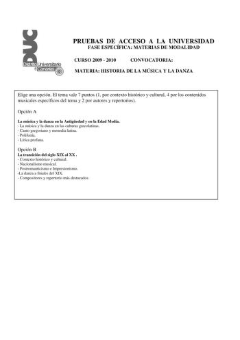 PRUEBAS DE ACCESO A LA UNIVERSIDAD FASE ESPECÍFICA MATERIAS DE MODALIDAD CURSO 2009  2010 CONVOCATORIA MATERIA HISTORIA DE LA MÚSICA Y LA DANZA Elige una opción El tema vale 7 puntos 1 por contexto histórico y cultural 4 por los contenidos musicales específicos del tema y 2 por autores y repertorios Opción A La música y la danza en la Antigedad y en la Edad Media  La música y la danza en las culturas grecolatinas  Canto gregoriano y monodia latina  Polifonía  Lírica profana Opción B La transici…