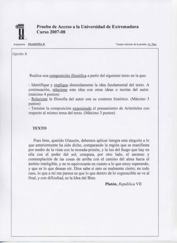 Prueba de Acceso a la Universidad de Extremadura u Curso 200708 EX  Asignatura FILOSOFIA JI Tiernpo máximo de la prueba 1h 301n Opción A Realice una composición filosófica a partir del siguiente texto en la que  Identifique y explique detenidamente la idea fundamental del texto A continuación relacione esta idea con otras ideas o teorías del autor máximo 4 puntos  Relacione la filosofía del autor con su contexto histórico Máximo 3 puntos  Termine la composición exponiendo el pensamiento de Aris…