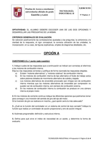 Pruebas de Acceso a enseñanzas universitarias oficiales de grado Castilla y León TECNOLOGÍA INDUSTRIAL II EJERCICIO N Páginas 4 OPTATIVIDAD EL ALUMNO DEBERÁ ESCOGER UNA DE LAS DOS OPCIONES Y DESARROLLAR LAS PREGUNTAS DE LA MISMA CRITERIOS GENERALES DE EVALUACIÓN Se valorarán positivamente las contestaciones ajustadas a las preguntas la coherencia y la claridad de la respuesta el rigor conceptual la correcta utilización de las unidades la incorporación en su caso de figuras explicativas empleo d…