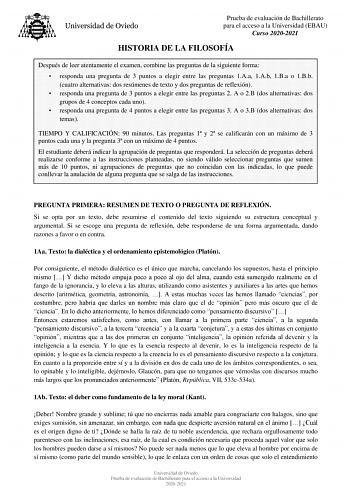 Prueba de evaluación de Bachillerato para el acceso a la Universidad EBAU Curso 20202021 HISTORIA DE LA FILOSOFÍA Después de leer atentamente el examen combine las preguntas de la siguiente forma  responda una pregunta de 3 puntos a elegir entre las preguntas 1Aa 1Ab 1Ba o 1Bb cuatro alternativas dos resúmenes de texto y dos preguntas de reflexión  responda una pregunta de 3 puntos a elegir entre las preguntas 2 A o 2B dos alternativas dos grupos de 4 conceptos cada uno  responda una pregunta d…