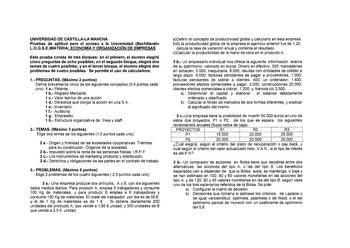 UNIVERSIDAD DE CASTILLALA MANCHA Pruebas de aptitud para el acceso a la Universidad Bachillerato LOGSEMATERIA ECONOMÍA Y ORGANIZACIÓN DE EMPRESAS Esta prueba consta de tres bloques en el primero el alumno elegirá cinco preguntas de ocho posibles en el segundo bloque elegirá dos temas de cuatro posibles y en el tercer bloque el alumno elegirá dos problemas de cuatro posibles Se permite el uso de calculadora 1 PREGUNTAS Máximo 2 puntos Define brevemente cinco de los siguientes conceptos 04 puntos…