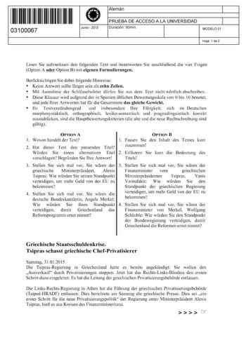 11 1111 1 111 11 11 11 11 11 03100067  Junio  2015 Alemán 1 PRUEBA DE ACCESO A LA UNIVERSIDAD 1 Duración 90min MODELO 01 Hoja 1 de 2 Lesen Sie aufmerksam den folgenden Text und beantworten Sie anschlieJ3end die vier Fragen Option A oder Option B mit eigenen Formulierungen Bercksichtigen Sie dabei folgende Hinweise  Keine Antwort sollte langer sein als zehn Zeilen  Mit Ausnahme der Schlsselworter drfen Sie aus dem Text nicht wortlich abschreiben  Diese Klausur wird aufgrund der in Spanien bliche…