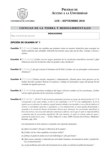 PRUEBAS DE ACCESO A LA UNIVERSIDAD UNIVERSIDAD DE CANTABRIA LOE  SEPTIEMBRE 2016 CIENCIAS DE LA TIERRA Y MEDIOAMBIENTALES Elegir una de las dos opciones INDICACIONES OPCIÓN DE EXAMEN N 1 Cuestión 1 15 PUNTOS Señale tres medidas que podamos tomar en nuestros domicilios para conseguir un medio ambiente más saludable indicando brevemente para cada una de ellas ventajas e inconvenientes Cuestión 2 15 PUNTOS Cuáles son los rasgos generales de la circulación atmosférica terrestre Qué influencias tien…