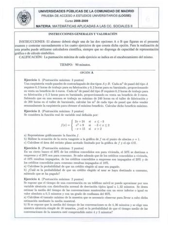 UNIVERSIDADES PÚBLICAS DE LA COMUNIDAD DE MADRID PRUEBA DE ACC ESO A ESTUDI OS UN IVERSITARIOS LOGSE  Curso 20082009 MATERIA MATEMÁTI CAS A PLI CADAS A LAS ce SOC IALES 11 INSTRUCCIONES GENERALES Y VALORACIÓN INSTRUCCIONES El alumno deberá elegir una de las dos opciones A o B que figuran en el presente examen y contestar razonadamente a los cuatro ejercicios de que consta dicha opción Para la realización de esta prueba puede utilizarse calculadora científica siempre que no disponga de capacidad…