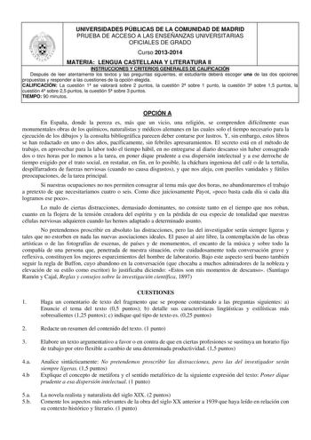 UNIVERSIDADES PÚBLICAS DE LA COMUNIDAD DE MADRID PRUEBA DE ACCESO A LAS ENSEÑANZAS UNIVERSITARIAS OFICIALES DE GRADO Curso 20132014 MATERIA LENGUA CASTELLANA Y LITERATURA II INSTRUCCIONES Y CRITERIOS GENERALES DE CALIFICACIÓN Después de leer atentamente los textos y las preguntas siguientes el estudiante deberá escoger una de las dos opciones propuestas y responder a las cuestiones de la opción elegida CALIFICACIÓN La cuestión 1 se valorará sobre 2 puntos la cuestión 2 sobre 1 punto la cuestión…