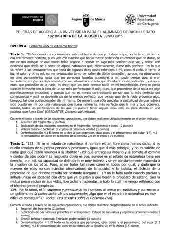 UNIVERSIDAD DE 111J MURCIA 1 1 Ih Región de Murcia Universidad Politécnica de Cartagena PRUEBAS DE ACCESO A LA UNIVERSIDAD PARA EL ALUMNADO DE BACHILLERATO 132 HISTORIA DE LA FILOSOFÍA JUNIO 2015 OPCIÓN A Comente uno de estos dos textos Texto 1 Reflexionando a continuación sobre el hecho de que yo dudaba y que por lo tanto mi ser no era enteramente perfecto pues veía con claridad que había mayor perfección en conocer que en dudar se me ocurrió indagar de qué modo había llegado a pensar en algo …