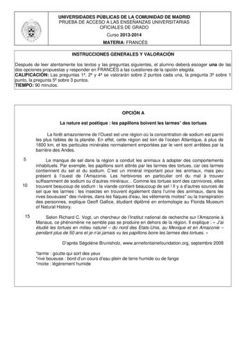 UNIVERSIDADES PÚBLICAS DE LA COMUNIDAD DE MADRID PRUEBA DE ACCESO A LAS ENSEÑANZAS UNIVERSITARIAS OFICIALES DE GRADO Curso 20132014 MATERIA FRANCÉS INSTRUCCIONES GENERALES Y VALORACIÓN Después de leer atentamente los textos y las preguntas siguientes el alumno deberá escoger una de las dos opciones propuestas y responder en FRANCÉS a las cuestiones de la opción elegida CALIFICACIÓN Las preguntas 1 2 y 4 se valorarán sobre 2 puntos cada una la pregunta 3 sobre 1 punto la pregunta 5 sobre 3 punto…