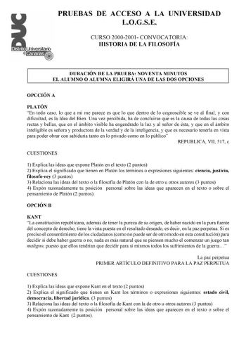 PRUEBAS DE ACCESO A LA UNIVERSIDAD LOGSE CURSO 20002001 CONVOCATORIA HISTORIA DE LA FILOSOFÍA DURACIÓN DE LA PRUEBA NOVENTA MINUTOS EL ALUMNO O ALUMNA ELIGIRÁ UNA DE LAS DOS OPCIONES OPCCIÓN A PLATÓN En todo caso lo que a mi me parece es que lo que dentro de lo cognoscible se ve al final y con dificultad es la Idea del Bien Una vez percibida ha de concluirse que es la causa de todas las cosas rectas y bellas que en el ámbito visible ha engendrado la luz y al señor de ésta y que en el ámbito int…