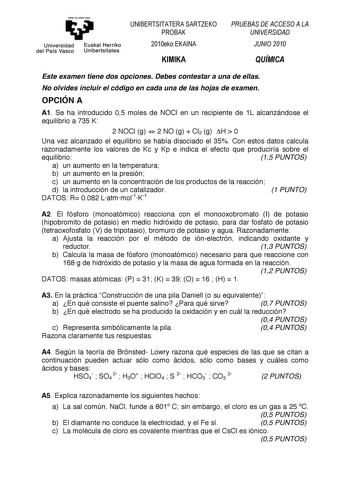 ema11ubal zNU     Universidad del País Vasco   Euskal Herriko Unibertsitatea 010234  01232   Este examen tiene dos opciones Debes contestar a una de ellas No olvides incluir el código en cada una de las hojas de examen OPCIÓN A A1 Se ha introducido 05 moles de NOCl en un recipiente de 1L alcanzándose el equilibrio a 735 K 2 NOCl g  2 NO g  Cl2 g H  0 Una vez alcanzado el equilibrio se había disociado el 35 Con estos datos calcula razonadamente los valores de Kc y Kp e indica el efecto que produ…