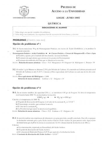 UNIVERSIDAD DE CANTABRIA PRUEBAS DE ACCESO A LA UNIVERSIDAD LOGSE JUNIO 1995 QUÍMICA 1 Debe elegi ooo opoóo cornplela dellONES AL ALUMNO 1 2 Debe eleg ir frescuesliones Los respueslas han de razonarse de formo breve y concrelo                 PROBLEMAS 12 PUNTOS CADA UNO Opción de problemas n I 11 Se hacen reacc ion ar 50 g de Permanganato Potásico  e n exce so ele Ácido Clorhídrico y se produce la siguiente reacción Permanganato Potásico Aciclo Clorhídrico e   Cloruro Potisico  Cloruro de Mang…