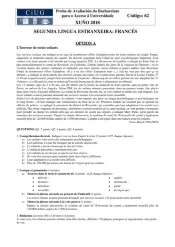 Proba de Avaliación do Bacharelato para o Acceso á Universidade XUÑO 2018 Código 62 SEGUNDA LINGUA ESTRANXEIRA FRANCÉS Lhorreur de treize enfants OPTION A Les services sociaux ont indiqué avoir reu de nombreuses offres dadoption pour les treize enfants du couple Turpin séquestrés et maltraités depuis des années Ils doivent cependant faire lobjet de suivi psychologique important Tout contact avec leurs parents a été interdit par la juge jusquen 2021 La découverte de la police a choqué les ÉtatsU…