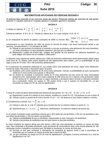 CiUG COM ISIÓN INTERUN IVERSITARIA DE GALICIA PAU Xuño 2015 Código 36 MATEMÁTICAS APLICADAS ÁS CIENCIAS SOCIAIS II O alumnoa debe responder só aos exercicios dunha das opcións Puntuación máxima dos exercicios de cada opción exercicio 1  3 puntos exercicio 2  3 puntos ejercicio 3  2 puntos ejercicio 4  2 puntos OPCIÓN A 1 Dadas as matrices A    a 0 2 1    B    1 0 1 b    C    c2 0 2 c   Calcula as matrices A  B e B  C  Calcula os valores de a b e c que cumpren A  B  B  C    2 Un restaurante foi …