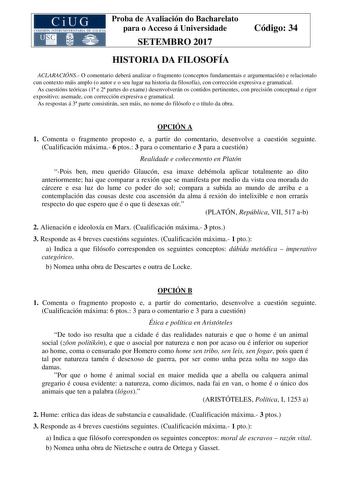 Proba de Avaliación do Bacharelato para o Acceso á Universidade SETEMBRO 2017 Código 34 HISTORIA DA FILOSOFÍA ACLARACIÓNS O comentario deberá analizar o fragmento conceptos fundamentais e argumentación e relacionalo cun contexto máis amplo o autor e o seu lugar na historia da filosofía con corrección expresiva e gramatical As cuestións teóricas 1 e 2 partes do exame desenvolverán os contidos pertinentes con precisión conceptual e rigor expositivo asemade con corrección expresiva e gramatical As…