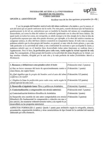 PRUEBAS DE ACCESO A LA UNIVERSIDAD upJ EXAMEN DE FILOSOFÍA ifuoo uo hílcN CURSO 20092010 OPCIÓN A ARISTÓTELES i Realizar una de las dos opciones propuestas A o B Y así lo propio del hombre será el acto del alma conforme a la razón o por lo menos el acto del alma que no puede realizarse sin la razón Por otra parte cuando decimos que tal función es genéricamente la de tal ser entendemos que es también la función del mismo ser completamente desarrollado así como la obra del mÍlsico se confunde igu…