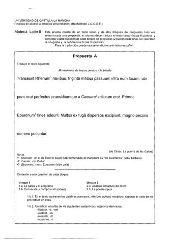 UNIVERSIDAD DE CASTILLALA MANCHA Pruebas de acceso a estudios universitarios Bachillerato LOGSE Materia Latín II Esta prueba consta de un texto latino y de dos bloques de preguntas Una vez seleccionada una propuesta el alumno debe traducir el texto latino hasta 6 puntos y contestar a una cuestión de cada bloque de preguntas 2 puntos cada una Se valorarán la ortografía y la coherencia de las respuestas Para la traducción puede usarse un diccionario latinoespañol Propuesta A Traducir el texto sig…