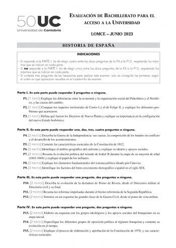 EVALUACIÓN DE BACHILLERATO PARA EL ACCESO A LA UNIVERSIDAD LOMCE  JUNIO 2023 HISTORIA DE ESPAÑA INDICACIONES  Si responde a la PARTE I ha de elegir cuatro entre las doce preguntas de la P4 a la P15 respetando los máximos que se indican en cada parte  Si no responde a la PARTE I ha de elegir cinco entre las doce preguntas de la P4 a la P15 respetando los máximos que se indican en cada parte  Si contesta más preguntas de las necesarias para realizar este examen solo se corregirán las primeras seg…