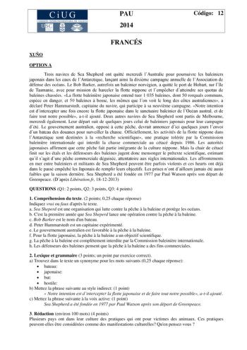 CiUG COMIS IÓN INTERUNIVERSITAR IA DE GALICIA PAU 2014 Código 12 FRANCÉS XUÑO OPTION A Trois navires de Sea Shepherd ont quitté mercredi lAustralie pour poursuivre les baleiniers japonais dans les eaux de lAntarctique lanant ainsi la dixime campagne annuelle de lAssociation de défense des océans Le Bob Barker autrefois un baleinier norvégien a quitté le port de Hobart sur lle de Tasmanie avec pour mission de harceler la flotte nippone et lempcher datteindre ses quotas de baleines chassées La fl…