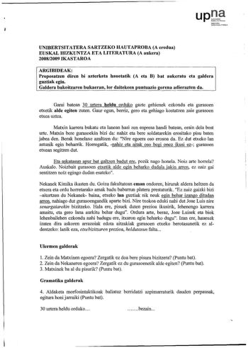 upJ Noforoko UairositoPubliko 1 UNIBERTSITATERA SARTZEKO HAUTAPROBA A eredua EUSKAL HIZKUNTZA ETA LITERATURA A aukera 20082009 IKASTAROA ARGIBIDEAK Proposatzen diren bi azterketa hauetatik A eta B bat aukeratu eta galdera guztiak egin Galdera bakoitzaren bukaeran lor daitekeen puntuazio gorena adierazten da Garai batean 30 urtera heldu orduko gazte gehienek ezkondu eta gurasoen etxetik alde egiten zuten Gaur egun berriz gero eta gehiago kostatzen zaie gurasoen etxea uztea Matxin karrera bukatu …