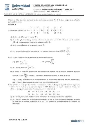 i Universidad 111 Zaragoza 1542 PRUEBA DE ACCESO A LA UNIVERSIDAD CONVOCATORIA DE JUNIO DE 2012 EJERCICIO DE MATEMÁTICAS APLICADAS A LAS CC SS II TIEMPO DISPONIBLE 1 hora 30 minutos PUNTUACIÓN QUE SE OTORGARÁ A ESTE EJERCICIO véanse las distintas partes del examen El alumno debe responder a una de las dos opciones propuestas A o B En cada pregunta se señala la puntuación máxima OPCIÓN A 1 1 0  1 0 2 1 1 1 Considerar las matrices A    1 0 1  B    1 1   y C    4 2 2     0 1 1   2 1   1 0 0  a 075…