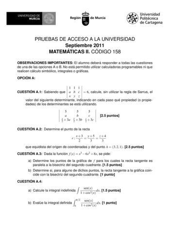 UNIVERSIDAD DE 1 MURCIA Irrh Región de Murcia Universidad Politécnica de Cartagena PRUEBAS DE ACCESO A LA UNIVERSIDAD Septiembre 2011 MATEMÁTICAS II CÓDIGO 158 OBSERVACIONES IMPORTANTES El alumno deberá responder a todas las cuestiones de una de las opciones A o B No está permitido utilizar calculadoras programables ni que realicen cálculo simbólico integrales o grácas OPCIÓN A 111 CUESTIÓN A1 Sabiendo que a b c  6 calcule sin utilizar la regla de Sarrus el xyz valor del siguiente determinante …