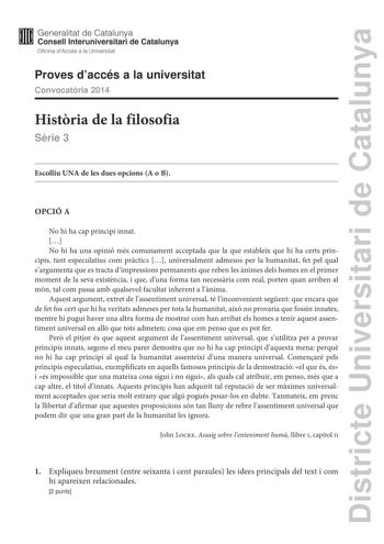 Districte Universitari de Catalunya Generalitat de Catalunya Consell lnteruniversitari de Catalunya Oficina dAccés a la Universitat Proves daccés a la universitat Convocatria 2014 Histria de la filosofia Srie 3 Escolliu UNA de les dues opcions A o B OPCIÓ A No hi ha cap principi innat  No hi ha una opinió més comunament acceptada que la que estableix que hi ha certs principis tant especulatius com prctics  universalment admesos per la humanitat fet pel qual sargumenta que es tracta dimpressions…