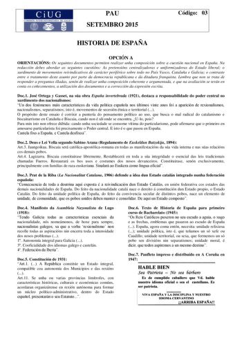 CiUG COMISIÓN INTERUNIVERSITARlA DE GALICIA PAU SETEMBRO 2015 Código 03 HISTORIA DE ESPAÑA OPCIÓN A ORIENTACIÓNS Os seguintes documentos permiten realizar unha composición sobre a cuestión nacional en España Na redacción debes abordar as seguintes cuestións As pretensións centralizadoras e uniformizadoras do Estado liberal o xurdimento de movementos reivindicativos de carácter periférico sobre todo no País Vasco Cataluña e Galicia o contraste entre o tratamento deste asunto por parte da democra…