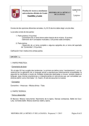 Pruebas de Acceso a enseñanzas universitarias oficiales de Grado Castilla y León HISTORIA DE LA MÚSICA Y DE LA DANZA EJERCICIO 3 2 páginas Consta de dos opciones diferentes cerradas A y B El alumno debe elegir una de ellas La prueba consta de dos partes 1 Parte práctica 10 puntos  Comentario de un texto breve sobre historia de la música 5 puntos  Definición de 4 conceptos musicales 125 puntos cada concepto 2 Parte teórica  Desarrollo de un tema completo o algunos epígrafes de un tema del aparta…