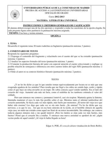 UNIVERSIDADES PÚBLICAS DE LA COMUNIDAD DE MADRID PRUEBA DE ACCESO A LAS ENSEÑANZAS UNIVERSITARIAS OFICIALES DE GRADO Curso 20122013 MATERIA LITERATURA UNIVERSAL INSTRUCCIONES Y CRITERIOS GENERALES DE CALIFICACIÓN El alumno deberá escoger una de las dos opciones y responder a todas las cuestiones de la opción elegida En cada pregunta figura entre paréntesis la puntuación máxima asignada TIEMPO Una hora y treinta minutos OPCIÓN A 1 TEMA Desarrolle el siguiente tema El teatro isabelino en Inglater…