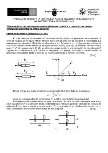 1 UNIVERSIDAD DE MURCIA 1  Ih Región de Murcia Universidad Politécnica de Cartagena PRUEBAS DE ACCESO A LA UNIVERSIDAD PARA EL ALUMNADO DE BACHILLERATO 148 ELECTROTECNIA SEPTIEMBRE 2015 Elige una de las dos opciones de examen siguientes opción A u opción B No pueden contestarse preguntas de ambas opciones Opción de examen A preguntas A1  A4 A1 Se sabe que las tensiones e intensidades de dos dipolos se representan vectorialmente tal como se muestra en la figura inferior derecha Cada una de ellas…