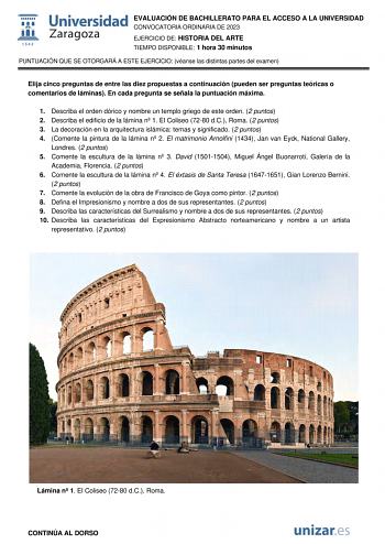 EVALUACIÓN DE BACHILLERATO PARA EL ACCESO A LA UNIVERSIDAD CONVOCATORIA ORDINARIA DE 2023 EJERCICIO DE HISTORIA DEL ARTE TIEMPO DISPONIBLE 1 hora 30 minutos PUNTUACIÓN QUE SE OTORGARÁ A ESTE EJERCICIO véanse las distintas partes del examen Elija cinco preguntas de entre las diez propuestas a continuación pueden ser preguntas teóricas o comentarios de láminas En cada pregunta se señala la puntuación máxima 1 Describa el orden dórico y nombre un templo griego de este orden 2 puntos 2 Describa el …