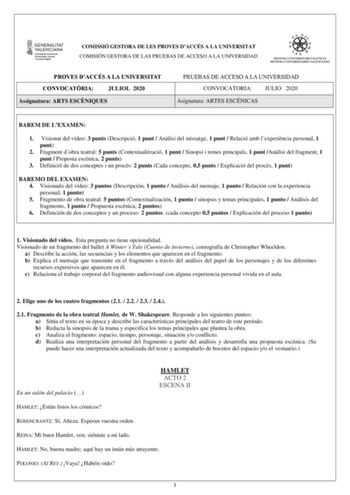 COMISSIÓ GESTORA DE LES PROVES DACCÉS A LA UNIVERSITAT COMISIÓN GESTORA DE LAS PRUEBAS DE ACCESO A LA UNIVERSIDAD PROVES DACCÉS A LA UNIVERSITAT CONVOCATRIA JULIOL 2020 Assignatura ARTS ESCNIQUES PRUEBAS DE ACCESO A LA UNIVERSIDAD CONVOCATORIA JULIO 2020 Asignatura ARTES ESCÉNICAS BAREM DE LEXAMEN 1 Visionat del vídeo 3 punts Descripció 1 punt  Anlisi del missatge 1 punt  Relació amb lexperincia personal 1 punt 2 Fragment dobra teatral 5 punts Contextualització 1 punt  Sinopsi i temes principal…