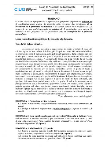 Proba de Avaliación do Bacharelato para o Acceso á Universidade 2021 Código 15 ITALIANO O exame consta de 6 preguntas de 25 puntos das que poderá responder un máximo de 4 combinadas como queira Se responde máis preguntas das permitidas só se corrixirán as 4 primeiras respondidas  El examen consta de 6 preguntas de 25 puntos de las que podrá responder un máximo de 4 combinadas como quiera Si responde a más preguntas de las permitidas solo se corregirán las 4 primeras respondidas Legga con molta …