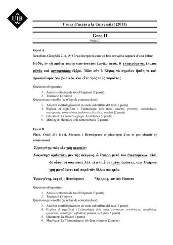 UIB M Prova daccés a la Universitat 2011 Grec II Model 2 Opció A Xenofont Ciropdia 2 4 19 Cirus interpreta com un bon senyal la captura duna llebre                                 Qestions obligatries 1 Anlisi sintctica de tot el fragment 3 punts 2 Traducció 3 punts Qestions per escollir se nhan de contestar dues 3 Analitza morfolgicament els mots subratllats del text 2 punts 4 Explica el significat i letimologia dels mots encfal prototip autodidacte antropoide monosmia hedonista basílica parsi…