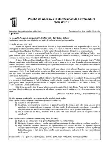 Prueba de Acceso a la Universidad de Extremadura Curso 201314 Asianatura Lenaua Castellana v Literatura Opción A Tiempo máximo de la prueba 1h30 min La compañía Ferroviaria conquista el festival de teatro Don Quijote de París Los ilicitanos ganan el premio del público con la obra El sueño de la razón de Suero Vallejo EL PAÍS Alicante 3 DIC 2013 Acaban de regresar a Elche procedentes de París y llegan entusiasmados con un premio bajo el brazo El montaje de la compañía ilicitana Ferroviaria de El…