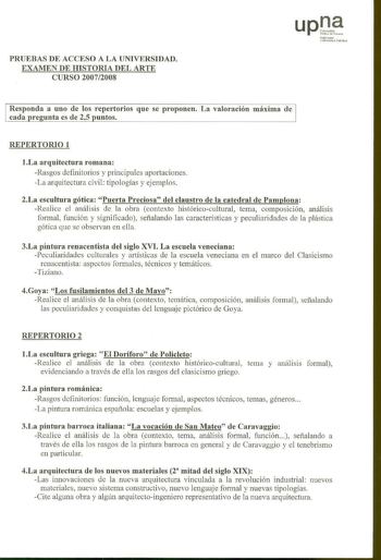 PRUEBAS DE ACCESO A LA UNIVERSIDAD EXAMEN DE HISTORIA DEL ARTE CURSO 20072008 11firro1ko Vnibch t  hbl lko1 Responda a uno de los repertorios que se proponen La valoración máxima de cada re unta es de 25 untos REPERTORIO 1 1La arquitectura romana Rasgos definitorios y principales aportaciones La arquitectura civil tipologías y ejemplos 2La escultura gótica Puerta Preciosa del claustro de la catedral de Pamplona Realice el análisis de la obra contexto históricocultural tema composición análisis …