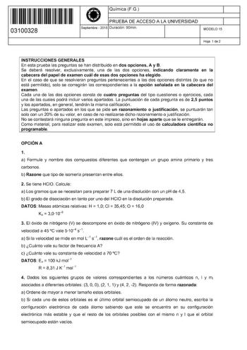 11 1111 1 111 1111 111 1 11 03100328  Química FG PRUEBA DE ACCESO A LA UNIVERSIDAD Septiembre  2015 Duración 90min 1 1 MODELO 15 Hoja 1 de 2 INSTRUCCIONES GENERALES En esta prueba las preguntas se han distribuido en dos opciones A y B Se deberá resolver exclusivamente una de las dos opciones indicando claramente en la cabecera del papel de examen cuál de esas dos opciones ha elegido En el caso de que se resolvieran preguntas pertenecientes a las dos opciones distintas lo que no está permitido s…