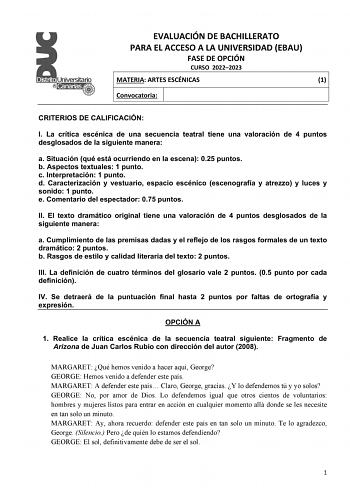 EVALUACIÓN DE BACHILLERATO PARA EL ACCESO A LA UNIVERSIDAD EBAU FASE DE OPCIÓN CURSO 20222023 MATERIA ARTES ESCÉNICAS 1 Convocatoria CRITERIOS DE CALIFICACIÓN I La crítica escénica de una secuencia teatral tiene una valoración de 4 puntos desglosados de la siguiente manera a Situación qué está ocurriendo en la escena 025 puntos b Aspectos textuales 1 punto c Interpretación 1 punto d Caracterización y vestuario espacio escénico escenografía y atrezzo y luces y sonido 1 punto e Comentario del esp…