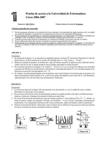 u EX Prueba de acceso a la Universidad de Extremadura Curso 20062007 Asignatura MECÁNICA Tiempo máximo de la prueba 90 minutos Criterios generales de corrección 9 En las preguntas referidas a la explicación de un concepto o al enunciado de algún teorema o ley se tendrá en cuenta la claridad y concisión en la exposición así como el uso adecuado del lenguaje 9 En la resolución de un problema se valorarán el planteamiento v la explicación El resultado incluidas las unidades sólo se tendrá en cuent…