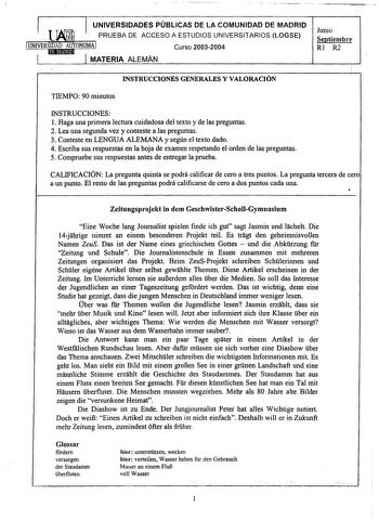 UNIVERSIDADES PÚBLICAS DE LA COMUNIDAD DE MADRID  PRUEBA DE ACCESO A ESTUDIOS UNIVERSITARIOS LOGSE  Curso 20032004 MATERIA ALEMÁN Junio Septiembre Rl R2 INSTRUCCIONES GENERALES Y VALORACIÓN TIEMPO 90 minutos INSTRUCCIONES 1 Haga una primera lectura cuidadosa del texto y de las preguntas 2 Lea una segunda vez y conteste a las preguntas 3 Conteste en LENGUA ALEMANA y según el texto dado 4 Escriba sus respuestas en la hoja de examen respetando el orden de las preguntas 5 Compruebe sus respuestas a…