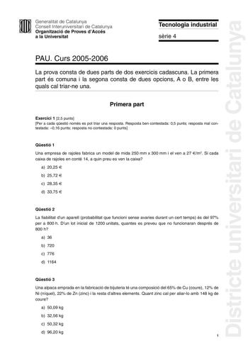 Districte universitari de Catalunya Generalitat de Catalunya Consell Interuniversitari de Catalunya Organització de Proves dAccés a la Universitat Tecnologia industrial srie 4 PAU Curs 20052006 La prova consta de dues parts de dos exercicis cadascuna La primera part és comuna i la segona consta de dues opcions A o B entre les quals cal triarne una Primera part Exercici 1 25 punts Per a cada qestió només es pot triar una resposta Resposta ben contestada 05 punts resposta mal contestada 016 punts…