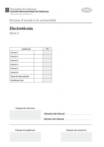 Proves daccés a la universitat Electrotcnia Srie 2 Qualificació TR Exercici 1 Exercici 2 Exercici 3 Exercici 4 Exercici 5 Exercici 6 Suma de notes parcials Qualificació final 2022 Etiqueta de lalumnea Ubicació del tribunal  Número del tribunal  Etiqueta de qualificació Etiqueta del correctora Responeu a QUATRE dels sis exercicis segents Cada exercici val 25 punts En el cas que respongueu a més exercicis només es valoraran els quatre primers Podeu utilitzar les pgines en blanc pgines 14 i 15 per…