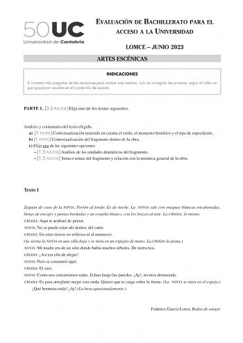 EVALUACIÓN DE BACHILLERATO PARA EL ACCESO A LA UNIVERSIDAD LOMCE  JUNIO 2023 ARTES ESCÉNICAS INDICACIONES Si contesta más preguntas de las necesarias para realizar este examen solo se corregirán las primeras según el orden en que aparezcan resueltas en el cuadernillo de examen PARTE 1 35 PUNTOS Elija uno de los textos siguientes Análisis y comentario del texto elegido a 1 PUNTO Contextualización teniendo en cuenta el estilo el momento histórico y el tipo de espectáculo b 1 PUNTO Contextualizaci…