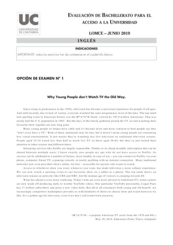 EVALUACIÓN DE BACHILLERATO PARA EL ACCESO A LA UNIVERSIDAD LOMCE  JUNIO 2019 INGLÉS INDICACIONES IMPORTANTE todos los ejercicios han de contestarse en el cuadernillo blanco OPCIÓN DE EXAMEN N 1 Why Young People dont Watch TV the Old Way Since rising to prominence in the 1950s television has become a universal experience for people of all ages And until recently due to lack of variety everyone watched the same programmes most of the time The toprated nonsporting event in American history was the…