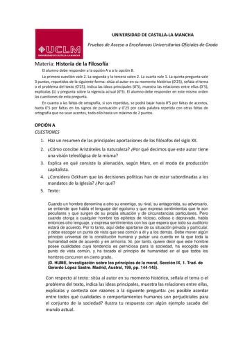 UNIVERSIDAD DE CASTILLALA MANCHA Pruebas de Acceso a Enseñanzas Universitarias Oficiales de Grado Materia Historia de la Filosofía El alumno debe responder a la opción A o a la opción B La primera cuestión vale 2 La segunda y la tercera valen 2 La cuarta vale 1 La quinta pregunta vale 3 puntos repartidos de la siguiente forma sitúa al autor en su momento histórico 025 señala el tema o el problema del texto 025 indica las ideas principales 05 muestra las relaciones entre ellas 05 explícalas 1 y …