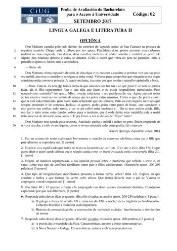 Proba de Avaliación do Bacharelato para o Acceso á Universidade SETEMBRO 2017 Código 02 LINGUA GALEGA E LITERATURA II OPCIÓN A Don Mariano camiña polo lado dereito do corredor do segundo andar de San Caetano na procura da 2 seguinte reunión Chega tarde e sábeo por iso apura Precédeno dous grosos asesores con cadanseu maletín na mao esquerda Por detrás dúas esveltas mulleres de andar contido e cartafol ao peito De 4 súpeto don Mariano detense e todos se deteñen Colle o móbil que vibra no peto do…