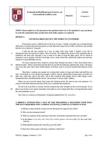 Evaluación de Bachillerato para el Acceso a la Universidad de Castilla y León INGLÉS EXAMEN N páginas 4 NOTE Choose option A or B and answer the questions from 1 to 4 For question 5 you can choose to write the composition that you like best from either option A or option B OPTION A COVID HAS BROUGHT OUT THE WORST IN CUSTOMERS Waitressing can be a difficult job at the best of times I fondly remember one weekend brunch shift when a woman criticized me because we only had white sugar for her coffe…