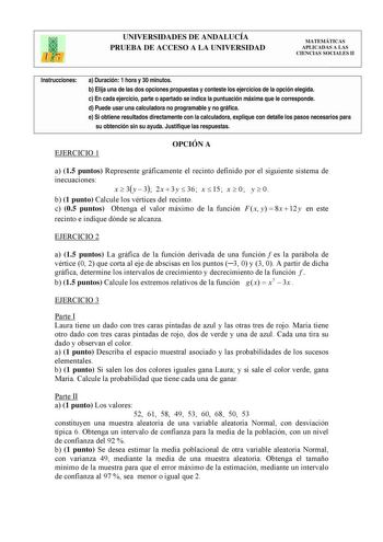 UNIVERSIDADES DE ANDALUCÍA PRUEBA DE ACCESO A LA UNIVERSIDAD MATEMÁTICAS APLICADAS A LAS CIENCIAS SOCIALES II Instrucciones a Duración 1 hora y 30 minutos b Elija una de las dos opciones propuestas y conteste los ejercicios de la opción elegida c En cada ejercicio parte o apartado se indica la puntuación máxima que le corresponde d Puede usar una calculadora no programable y no gráfica e Si obtiene resultados directamente con la calculadora explique con detalle los pasos necesarios para su obte…